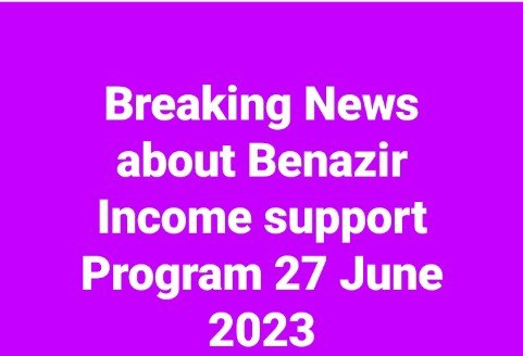 Breaking News about Benazir Income support Program 27 June 2023