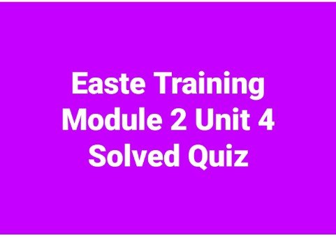Easte Training Module 2 Unit 4 Solved Quiz